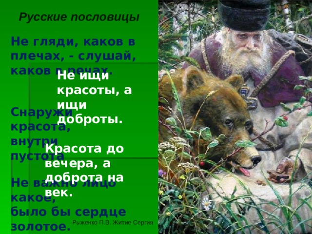 Русские пословицы Не гляди, каков в плечах, - слушай, каков в речах. Не ищи красоты, а ищи доброты. Снаружи красота, внутри пустота Красота до вечера, а доброта на век. Не важно лицо какое, было бы сердце золотое. Рыженко П.В. Житие Сергия 