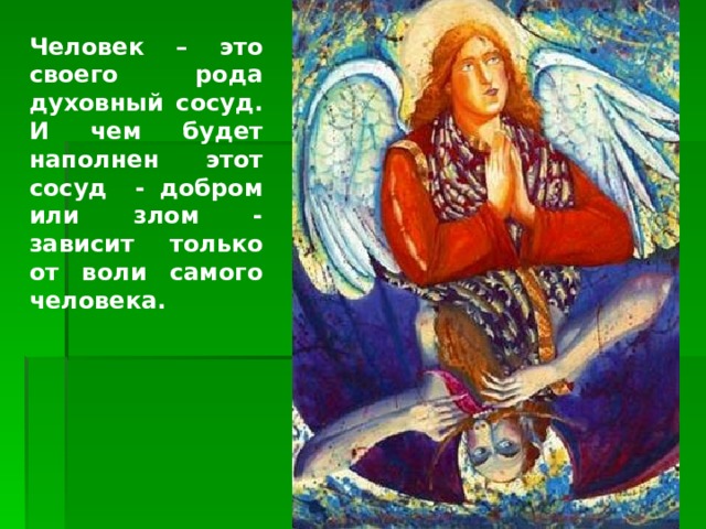 Человек – это своего рода духовный сосуд. И чем будет наполнен этот сосуд - добром или злом - зависит только от воли самого человека. http://www.artistannenkov.artpressltd.com. Ангел и дьявол 2005. В Слове Божием такое сравнение встречается довольно часто. Вот лишь некоторые примеры: 