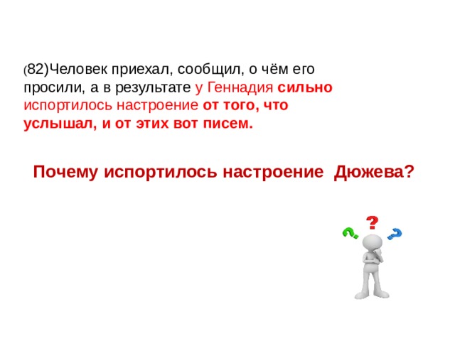 ( 82)Человек приехал, сообщил, о чём его просили, а в результате у Геннадия сильно испортилось настроение от того, что услышал, и от этих вот писем. Почему испортилось настроение Дюжева? 