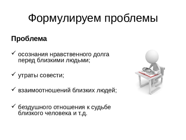 Формулируем проблемы Проблема осознания нравственного долга перед близкими людьми; утраты совести; взаимоотношений близких людей; бездушного отношения к судьбе близкого человека и т.д. 