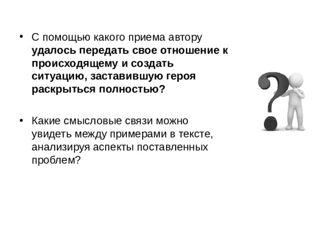 С помощью какого приема автору удалось передать свое отношение к происходящему и создать ситуацию, заставившую героя раскрыться полностью?  Какие смысловые связи можно увидеть между примерами в тексте, анализируя аспекты поставленных проблем? 