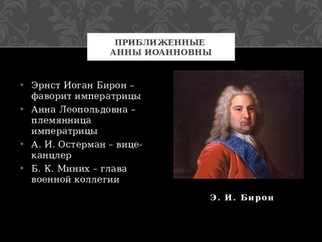 Приближенные  Анны Иоанновны Эрнст Иоган Бирон – фаворит императрицы Анна Леопольдовна – племянница императрицы А. И. Остерман – вице-канцлер Б. К. Миних – глава военной коллегии Э. И. Бирон 