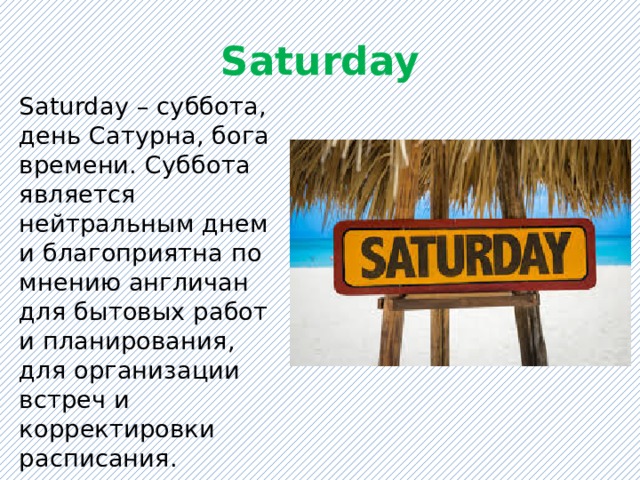 Saturday Saturday – суббота, день Сатурна, бога времени. Суббота является нейтральным днем и благоприятна по мнению англичан для бытовых работ и планирования, для организации встреч и корректировки расписания. 