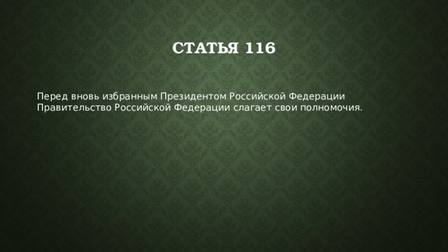 Статья 116  Перед вновь избранным Президентом Российской Федерации Правительство Российской Федерации слагает свои полномочия. 