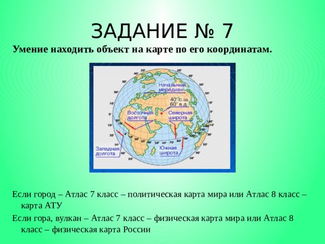 ЗАДАНИЕ № 7 Умение находить объект на карте по его координатам.          Если город – Атлас 7 класс – политическая карта мира или Атлас 8 класс – карта АТУ Если гора, вулкан – Атлас 7 класс – физическая карта мира или Атлас 8 класс – физическая карта России 