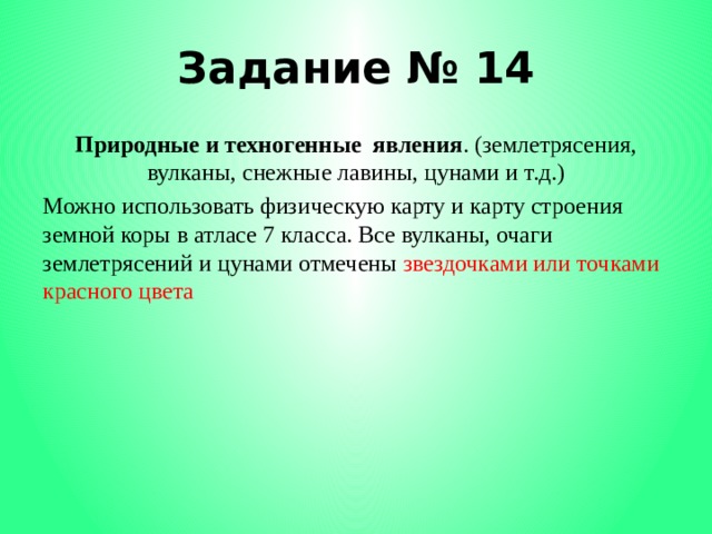 Задание № 14 Природные и техногенные явления . (землетрясения, вулканы, снежные лавины, цунами и т.д.) Можно использовать физическую карту и карту строения земной коры в атласе 7 класса. Все вулканы, очаги землетрясений и цунами отмечены звездочками или точками красного цвета 