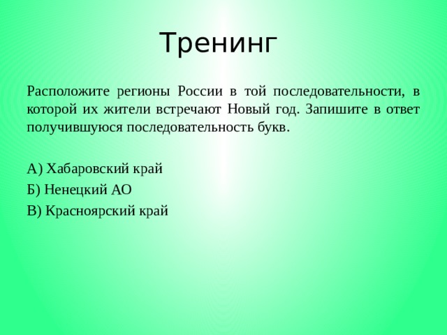 Тренинг Расположите регионы России в той последовательности, в которой их жители встречают Новый год. Запишите в ответ получившуюся последовательность букв.   А) Хабаровский край Б) Ненецкий АО В) Красноярский край 