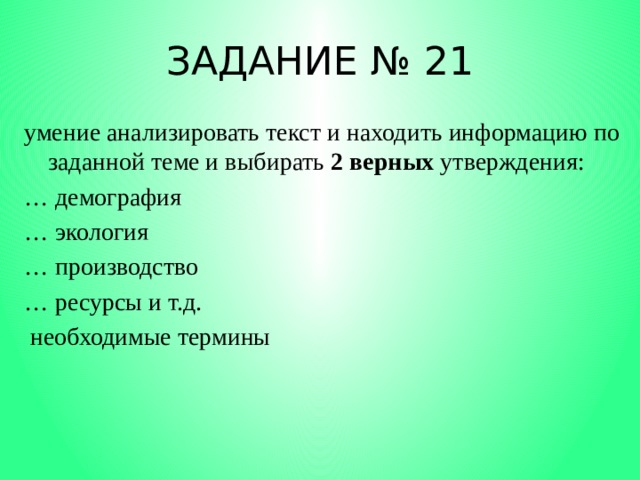 ЗАДАНИЕ № 21 умение анализировать текст и находить информацию по заданной теме и выбирать 2 верных утверждения: … демография … экология … производство … ресурсы и т.д.  необходимые термины 