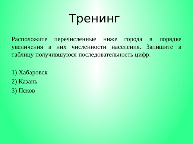 Тренинг Расположите перечисленные ниже города в порядке увеличения в них численности населения. Запишите в таблицу получившуюся последовательность цифр.   1) Хабаровск 2) Казань 3) Псков 