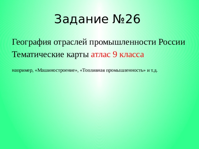 Задание №26 География отраслей промышленности России Тематические карты атлас 9 класса например, «Машиностроение», «Топливная промышленность» и т.д. 