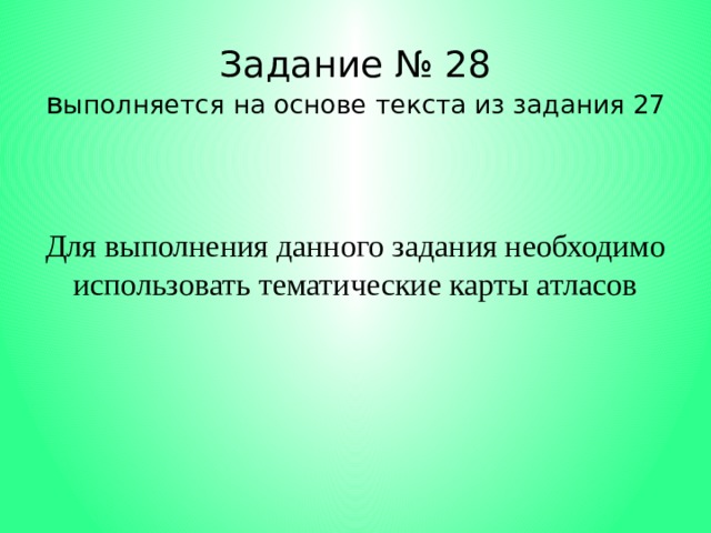 Задание № 28  в ыполняется на основе текста из задания 27 Для выполнения данного задания необходимо использовать тематические карты атласов 