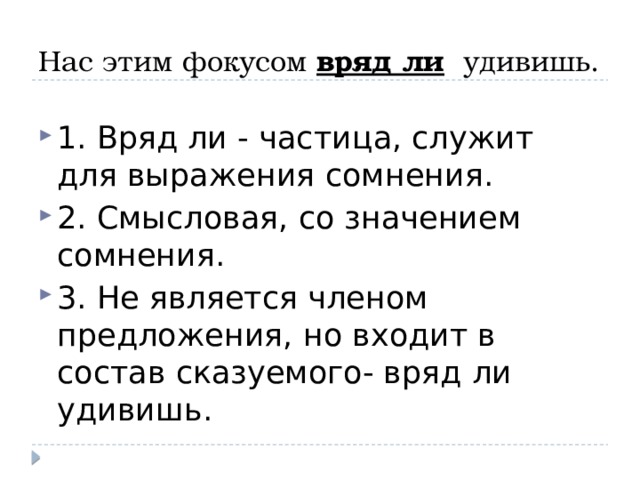 Нас этим фокусом вряд ли  удивишь. 1. Вряд ли - частица, служит для выражения сомнения. 2. Смысловая, со значением сомнения. 3. Не является членом предложения, но входит в состав сказуемого- вряд ли удивишь. 