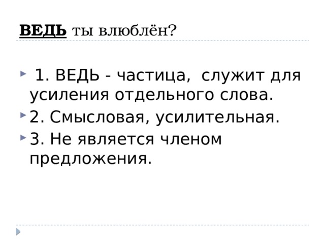 ВЕДЬ ты влюблён?   1. ВЕДЬ - частица, служит для усиления отдельного слова. 2. Смысловая, усилительная. 3. Не является членом предложения. 
