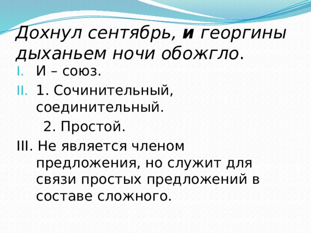 Дохнул сентябрь, и георгины дыханьем ночи обожгло . И – союз. 1. Сочинительный, соединительный.  2. Простой. III. Не является членом предложения, но служит для связи простых предложений в составе сложного. 