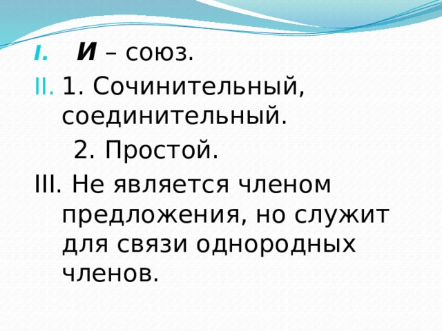  И  – союз. 1. Сочинительный, соединительный.  2. Простой. III. Не является членом предложения, но служит для связи однородных членов. 