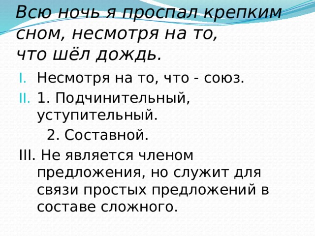 Всю ночь я проспал крепким сном, несмотря на то, что шёл дождь. Несмотря на то, что - союз. 1. Подчинительный, уступительный.  2. Составной. III. Не является членом предложения, но служит для связи простых предложений в составе сложного. 