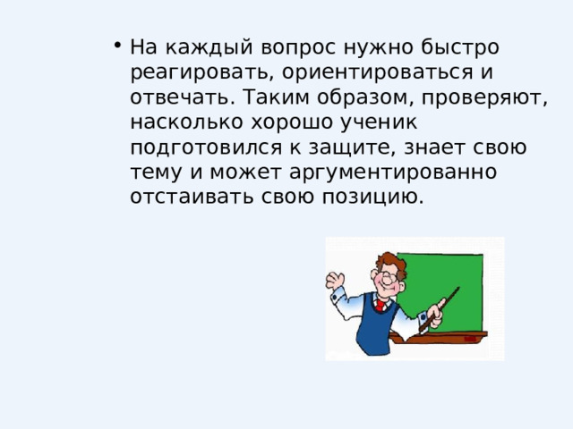 На каждый вопрос нужно быстро реагировать, ориентироваться и отвечать. Таким образом, проверяют, насколько хорошо ученик подготовился к защите, знает свою тему и может аргументированно отстаивать свою позицию. 