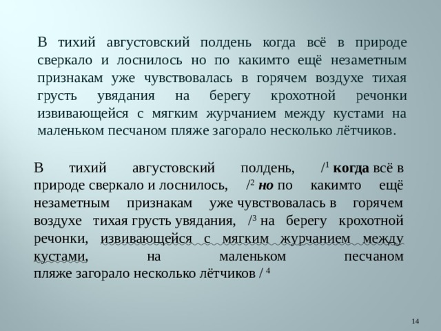 В тихий августовский полдень когда всё в природе сверкало и лоснилось но по какимто ещё незаметным признакам уже чувствовалась в горячем воздухе тихая грусть увядания на берегу крохотной речонки извивающейся с мягким журчанием между кустами на маленьком песчаном пляже загорало несколько лётчиков. В тихий августовский полдень, / 1   когда  всё в природе сверкало и лоснилось, / 2   но  по какимто ещё незаметным признакам уже чувствовалась в горячем воздухе тихая грусть увядания, / 3  на берегу крохотной речонки, извивающейся с мягким журчанием между кустами , на маленьком песчаном пляже загорало несколько лётчиков / 4  