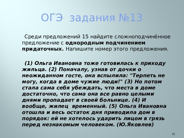 ОГЭ задания №13  Среди предложений 15 найдите сложноподчинённое предложение с однородным подчинением придаточных. Напишите номер этого предложения.   (1) Ольга Ивановна тоже готовилась к приходу жильца. (2) Поначалу, узнав от дочки о неожиданном госте, она вспылила: 