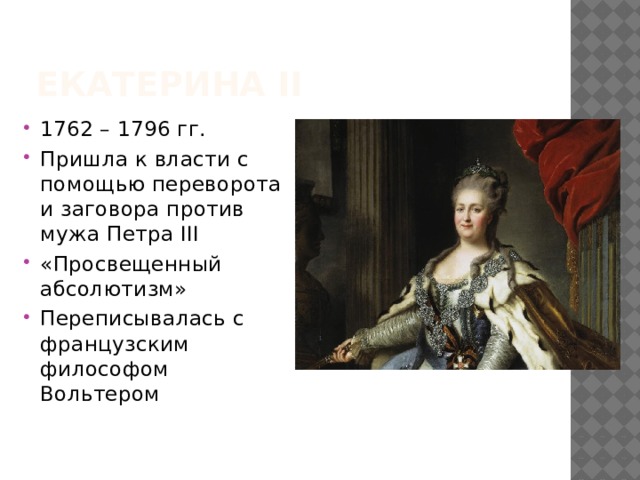 Екатерина II 1762 – 1796 гг. Пришла к власти с помощью переворота и заговора против мужа Петра III «Просвещенный абсолютизм» Переписывалась с французским философом Вольтером 