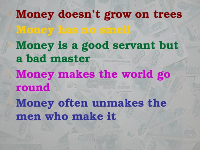 Money doesn’t grow on trees Money has no smell Money is a good servant but a bad master Money makes the world go round Money often unmakes the men who make it 