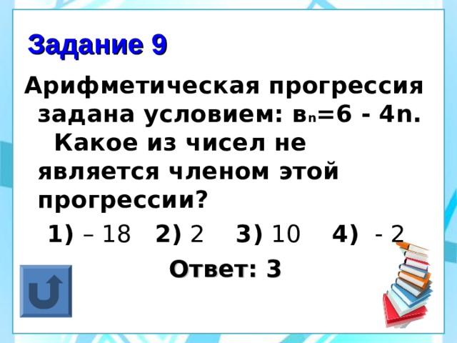 Задание 9 Арифметическая прогрессия задана условием: в n =6 - 4 n . Какое из чисел не является членом этой прогрессии?  1) – 18 2) 2 3) 10 4) - 2  Ответ: 3 