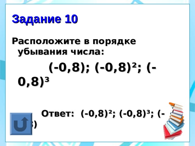 Задание 10 Расположите в порядке убывания числа:  (-0,8); (-0,8) ² ; (-0,8) ³   Ответ: (-0,8) ² ; (-0,8) ³ ; (-0,8) 