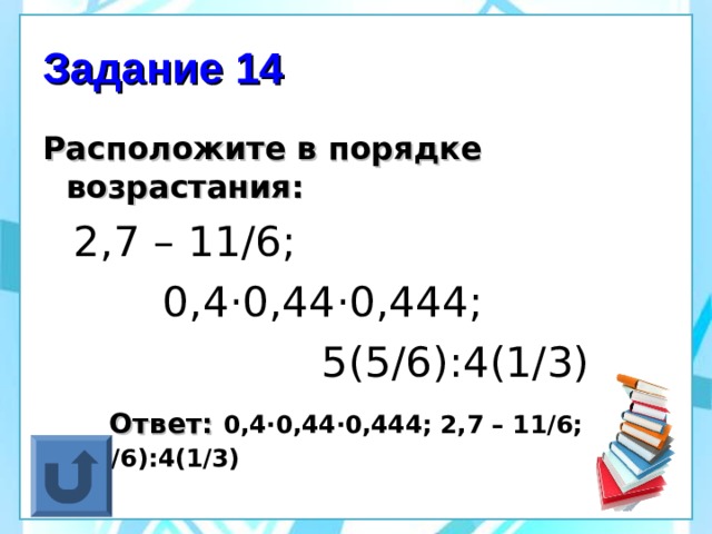 Задание 14 Расположите в порядке возрастания:  2,7 – 11/6;  0,4 · 0,44 · 0,444;  5(5/6):4(1/3)  Ответ: 0,4 · 0,44 · 0,444; 2,7 – 11/6;  5(5/6):4(1/3)  