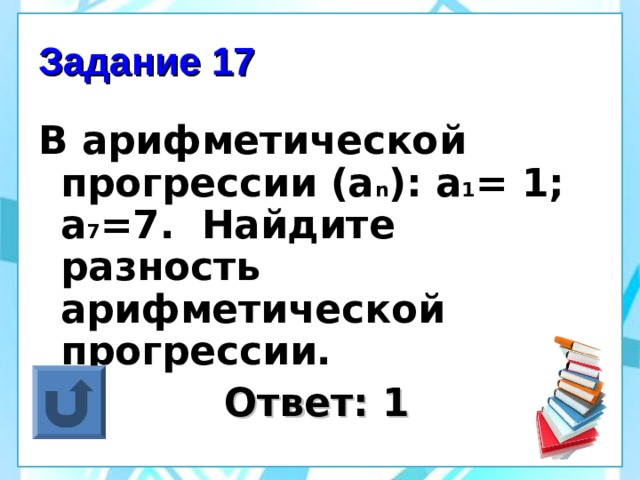 Задание 17 В арифметической прогрессии (а n ): а 1 = 1; а 7 =7. Найдите разность арифметической прогрессии.  Ответ: 1 