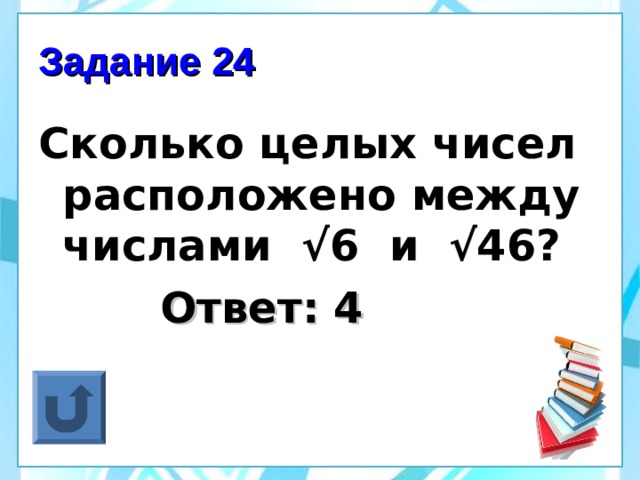 Задание 24 Сколько целых чисел расположено между числами √6 и √46?  Ответ: 4  