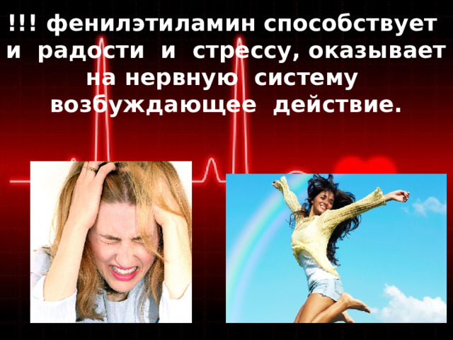 !!! фенилэтиламин способствует и радости и стрессу, оказывает на нервную систему возбуждающее действие. 