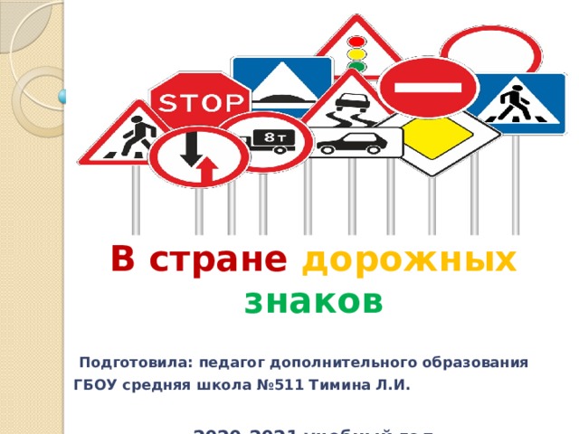 В стране дорожных  знаков   Подготовила: педагог дополнительного образования ГБОУ средняя школа №511 Тимина Л.И.  2020-2021 учебный год 