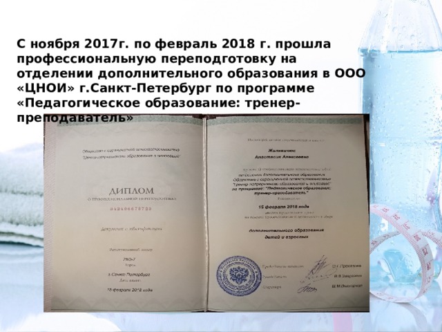 С ноября 2017г. по февраль 2018 г. прошла профессиональную переподготовку на отделении дополнительного образования в ООО «ЦНОИ» г.Санкт-Петербург по программе «Педагогическое образование: тренер-преподаватель» 