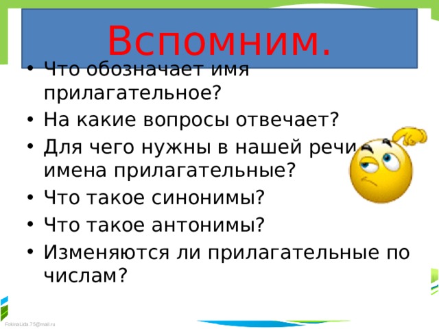 Вспомним. Что обозначает имя прилагательное? На какие вопросы отвечает? Для чего нужны в нашей речи имена прилагательные? Что такое синонимы? Что такое антонимы? Изменяются ли прилагательные по числам? 