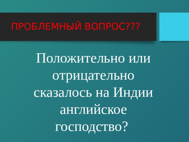 ПРОБЛЕМНЫЙ ВОПРОС??? Положительно или отрицательно сказалось на Индии английское господство? 