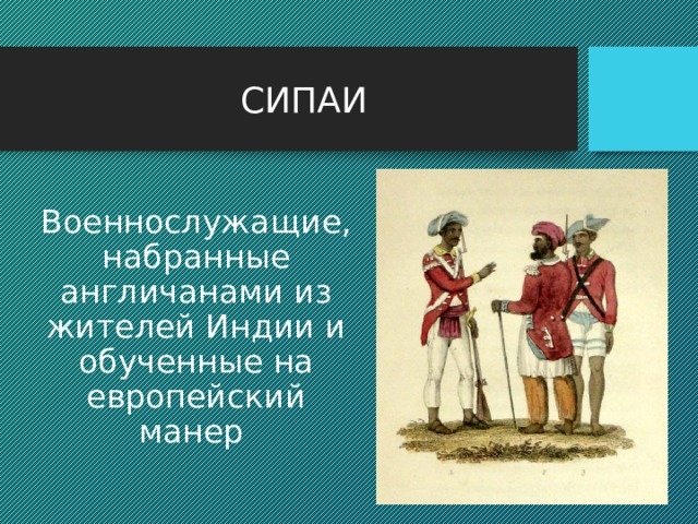 СИПАИ Военнослужащие, набранные англичанами из жителей Индии и обученные на европейский манер 