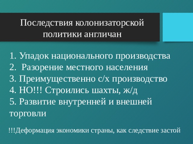 Последствия колонизаторской политики англичан 1. Упадок национального производства 2. Разорение местного населения 3. Преимущественно с/х производство 4. НО!!! Строились шахты, ж/д 5. Развитие внутренней и внешней торговли !!!Деформация экономики страны, как следствие застой 