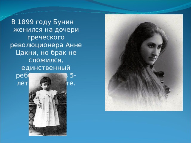 В 1899 году Бунин женился на дочери греческого революционера Анне Цакни, но брак не сложился, единственный ребёнок умер в 5-летнем возрасте.    