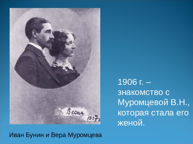 1906 г. – знакомство с Муромцевой В.Н., которая стала его женой. Иван Бунин и Вера Муромцева 