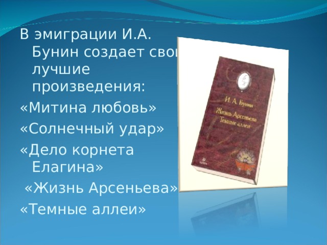 В эмиграции И.А. Бунин создает свои лучшие произведения: «Митина любовь» «Солнечный удар» «Дело корнета Елагина»  «Жизнь Арсеньева» «Темные аллеи» 