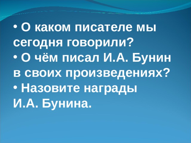  О каком писателе мы сегодня говорили?  О чём писал И.А. Бунин в своих произведениях?  Назовите награды И.А. Бунина. 