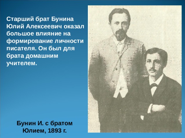 Старший брат Бунина Юлий Алексеевич оказал большое влияние на формирование личности писателя. Он был для брата домашним учителем. Бунин И. с братом Юлием, 1893 г. 