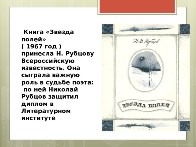  Книга «Звезда полей» ( 1967 год ) принесла Н. Рубцову Всероссийскую известность. Она сыграла важную роль в судьбе поэта: по ней Николай Рубцов защитил диплом в Литературном институте 