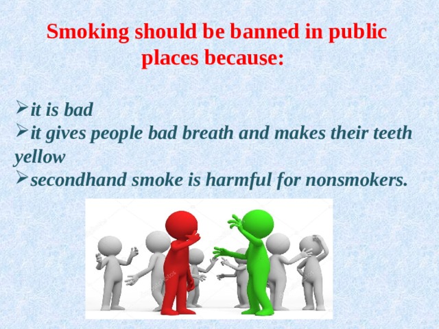  Smoking should be banned in public places because: it is bad it gives people bad breath and makes their teeth yellow secondhand smoke is harmful for nonsmokers. 