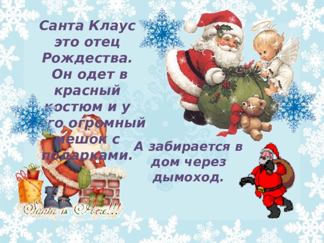 Санта Клаус это отец Рождества.  Он одет в красный костюм и у него огромный мешок с подарками. А забирается в дом через дымоход. 