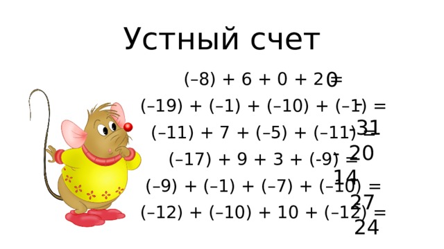 Устный счет 0 (–8) + 6 + 0 + 2 = (–19) + (–1) + (–10) + (–1) = (–11) + 7 + (–5) + (–11) = (–17) + 9 + 3 + (-9) = (–9) + (–1) + (–7) + (–10) = (–12) + (–10) + 10 + (–12) = -31 -20 -14 -27 -24 