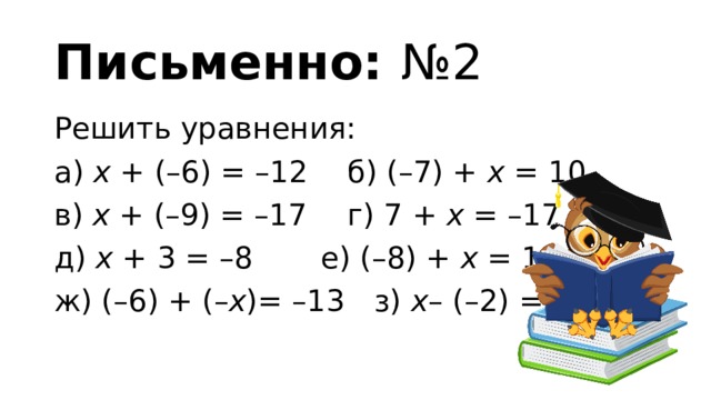 Письменно:   №2 Решить уравнения: а) x + (–6) = –12   б) (–7) + x = 10   в) x + (–9) = –17   г) 7 + x = –17 д) x + 3 = –8    е) (–8) + x = 11 ж) (–6) + (– x ) = –13   з) x – (–2) = –12 