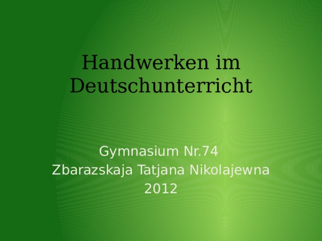 Handwerken im Deutschunterricht Gymnasium Nr.74 Zbarazskaja Tatjana Nikolajewna 2012 