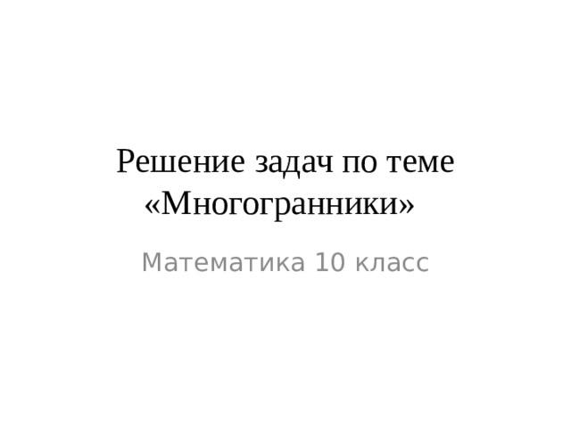 Решение задач по те­ме «Многогранники»  Математика 10 класс 