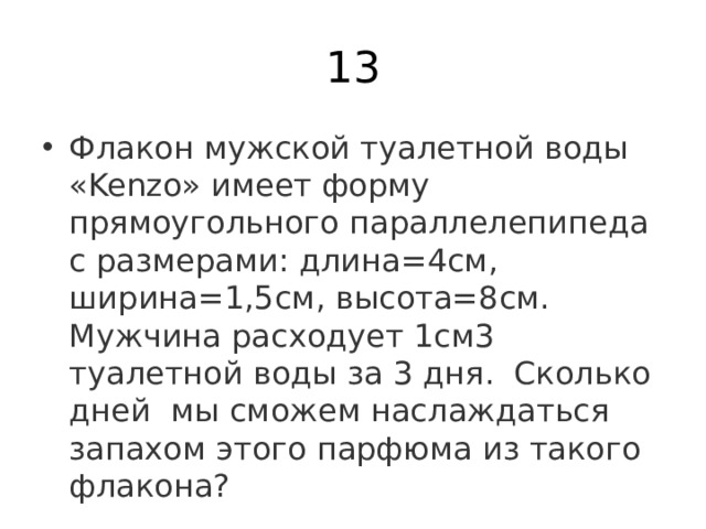 13 Флакон мужской туалетной воды «Kenzo» имеет форму прямоугольного параллелепипеда с размерами: длина=4см, ширина=1,5см, высота=8см. Мужчина расходует 1см3 туалетной воды за 3 дня.  Сколько дней  мы сможем наслаждаться запахом этого парфюма из такого флакона? 